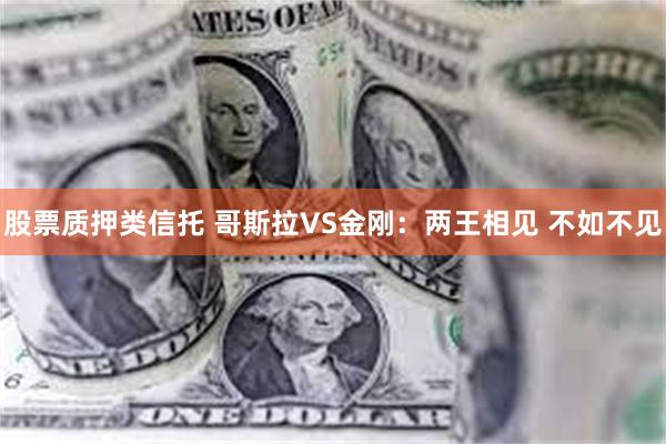 股票质押类信托 哥斯拉VS金刚：两王相见 不如不见