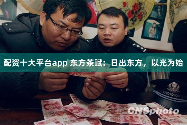 配资十大平台app 东方茶赋：日出东方，以光为始