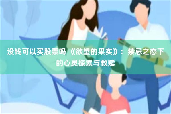 没钱可以买股票吗 《欲望的果实》：禁忌之恋下的心灵探索与救赎