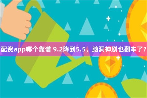 配资app哪个靠谱 9.2降到5.5，脑洞神剧也翻车了？