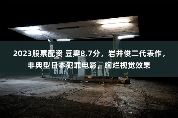 2023股票配资 豆瓣8.7分，岩井俊二代表作，非典型日本犯罪电影，绚烂视觉效果