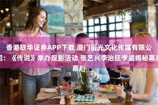 香港联华证券APP下载 厦门留光文化传媒有限公司：《传说》举办观影活动 张艺兴李治廷李晨揭秘幕后