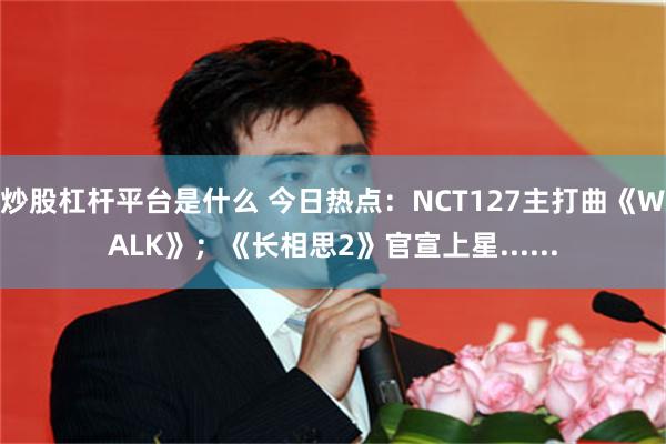 炒股杠杆平台是什么 今日热点：NCT127主打曲《WALK》；《长相思2》官宣上星......