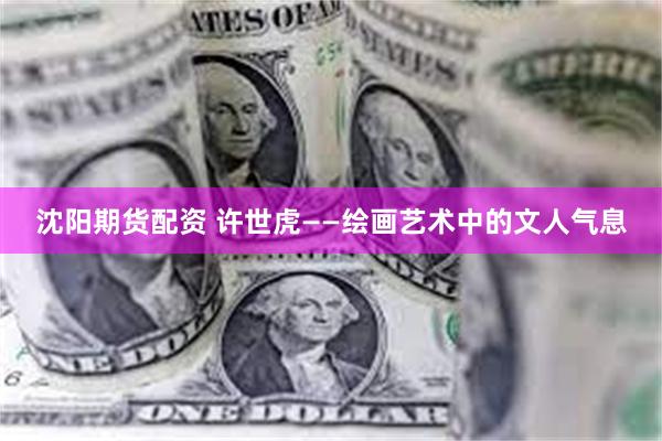 沈阳期货配资 许世虎——绘画艺术中的文人气息