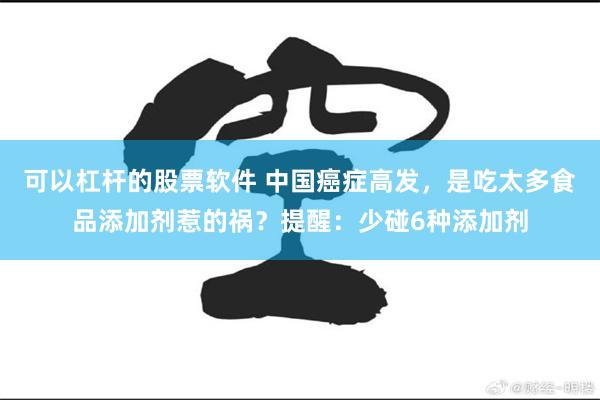 可以杠杆的股票软件 中国癌症高发，是吃太多食品添加剂惹的祸？提醒：少碰6种添加剂