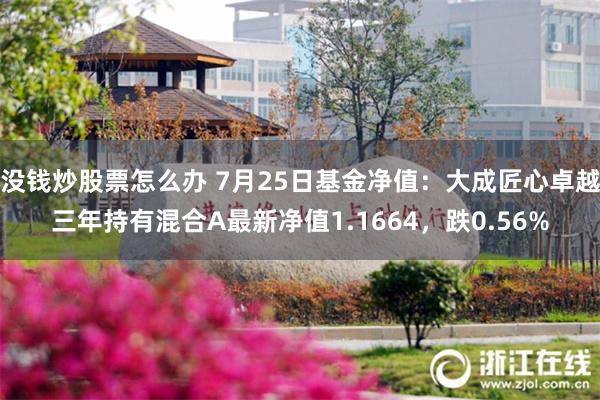 没钱炒股票怎么办 7月25日基金净值：大成匠心卓越三年持有混合A最新净值1.1664，跌0.56%