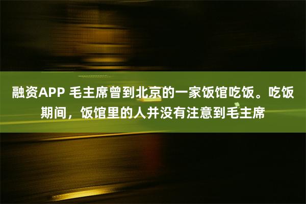 融资APP 毛主席曾到北京的一家饭馆吃饭。吃饭期间，饭馆里的人并没有注意到毛主席