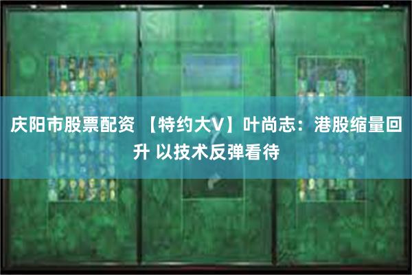 庆阳市股票配资 【特约大V】叶尚志：港股缩量回升 以技术反弹看待