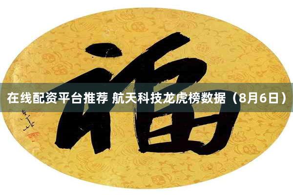 在线配资平台推荐 航天科技龙虎榜数据（8月6日）