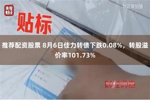 推荐配资股票 8月6日佳力转债下跌0.08%，转股溢价率101.73%