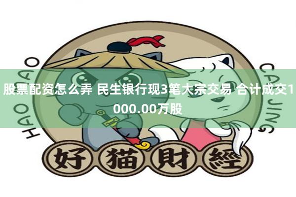 股票配资怎么弄 民生银行现3笔大宗交易 合计成交1000.00万股