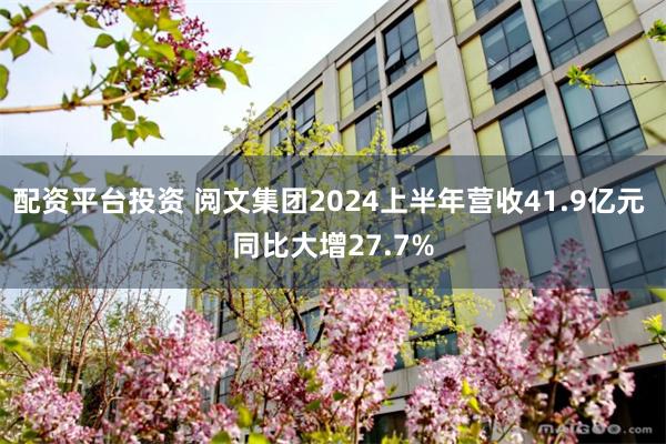 配资平台投资 阅文集团2024上半年营收41.9亿元 同比大增27.7%