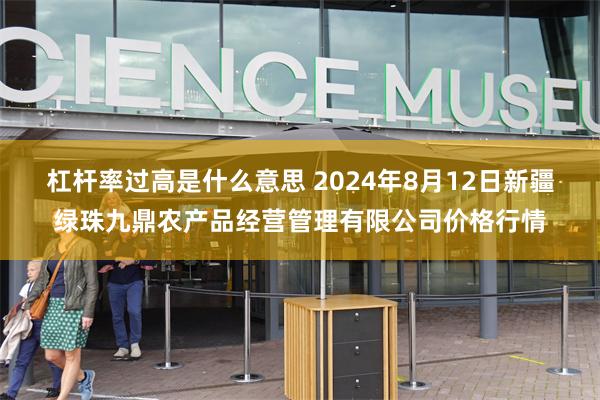 杠杆率过高是什么意思 2024年8月12日新疆绿珠九鼎农产品经营管理有限公司价格行情