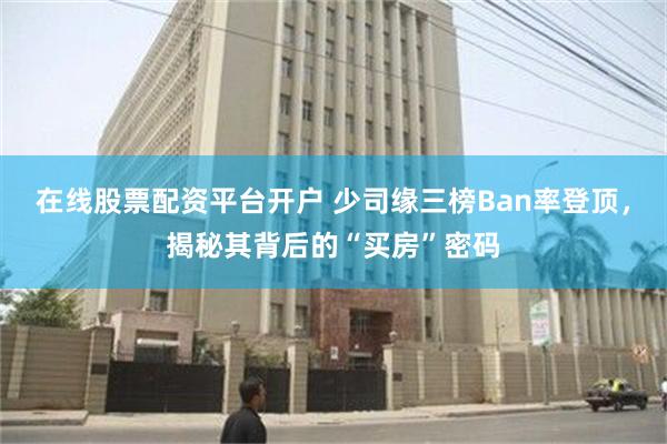 在线股票配资平台开户 少司缘三榜Ban率登顶，揭秘其背后的“买房”密码