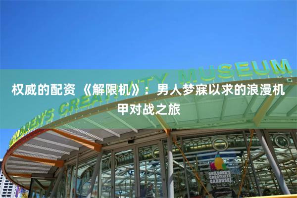 权威的配资 《解限机》：男人梦寐以求的浪漫机甲对战之旅