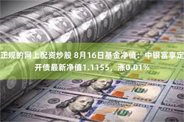 正规的网上配资炒股 8月16日基金净值：中银富享定开债最新净值1.1155，涨0.01%