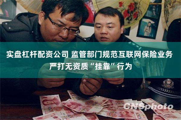 实盘杠杆配资公司 监管部门规范互联网保险业务 严打无资质“挂靠”行为