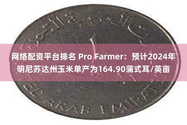 网络配资平台排名 Pro Farmer：预计2024年明尼苏达州玉米单产为164.90蒲式耳/英亩