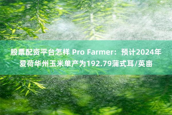 股票配资平台怎样 Pro Farmer：预计2024年爱荷华州玉米单产为192.79蒲式耳/英亩