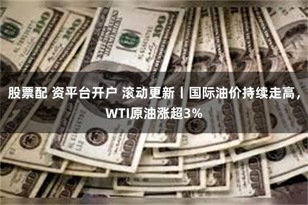 股票配 资平台开户 滚动更新丨国际油价持续走高，WTI原油涨超3%