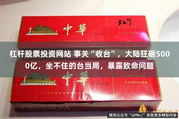 杠杆股票投资网站 事关“收台”，大陆狂砸5000亿，坐不住的台当局，暴露致命问题