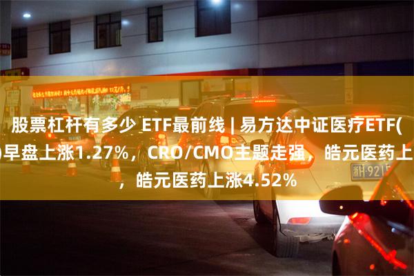 股票杠杆有多少 ETF最前线 | 易方达中证医疗ETF(159847)早盘上涨1.27%，CRO/CMO主题走强，皓元医药上涨4.52%