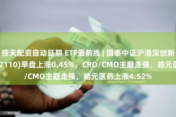 按天配资自动延期 ETF最前线 | 国泰中证沪港深创新药产业ETF(517110)早盘上涨0.45%，CRO/CMO主题走强，皓元医药上涨4.52%