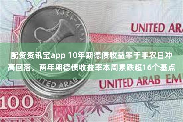 配资资讯宝app 10年期德债收益率于非农日冲高回落，两年期德债收益率本周累跌超16个基点