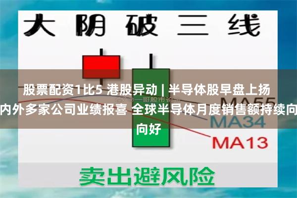 股票配资1比5 港股异动 | 半导体股早盘上扬 海内外多家公司业绩报喜 全球半导体月度销售额持续向好