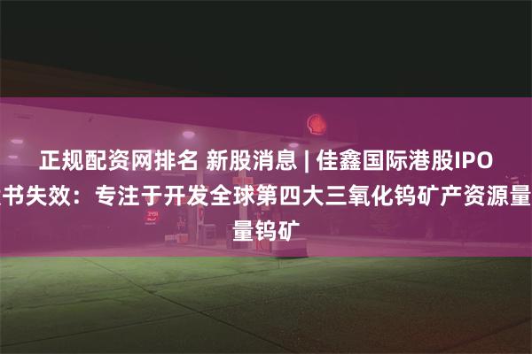 正规配资网排名 新股消息 | 佳鑫国际港股IPO招股书失效：专注于开发全球第四大三氧化钨矿产资源量钨矿