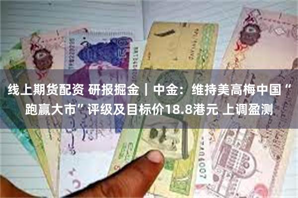 线上期货配资 研报掘金｜中金：维持美高梅中国“跑赢大市”评级及目标价18.8港元 上调盈测