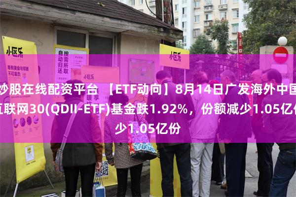 炒股在线配资平台 【ETF动向】8月14日广发海外中国互联网30(QDII-ETF)基金跌1.92%，份额减少1.0