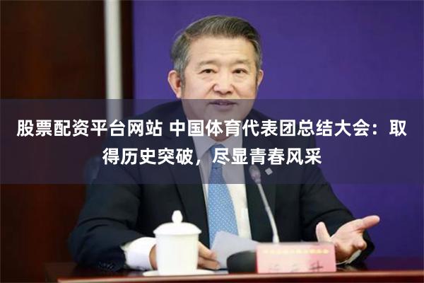 股票配资平台网站 中国体育代表团总结大会：取得历史突破，尽显青春风采