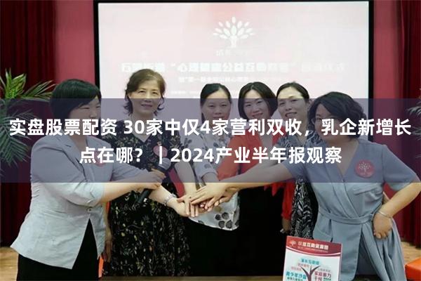 实盘股票配资 30家中仅4家营利双收，乳企新增长点在哪？｜2024产业半年报观察