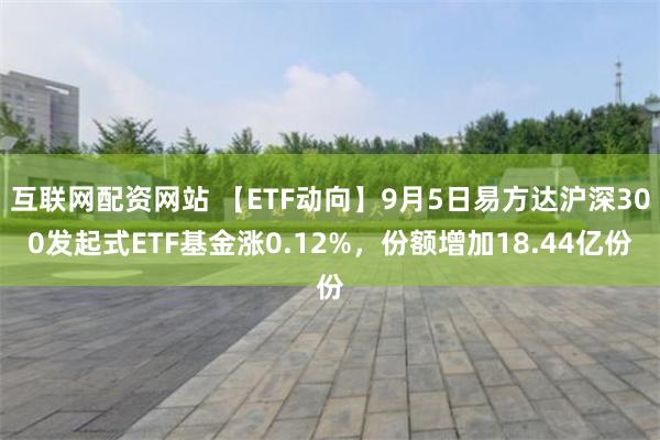 互联网配资网站 【ETF动向】9月5日易方达沪深300发起式ETF基金涨0.12%，份额增加18.44亿份