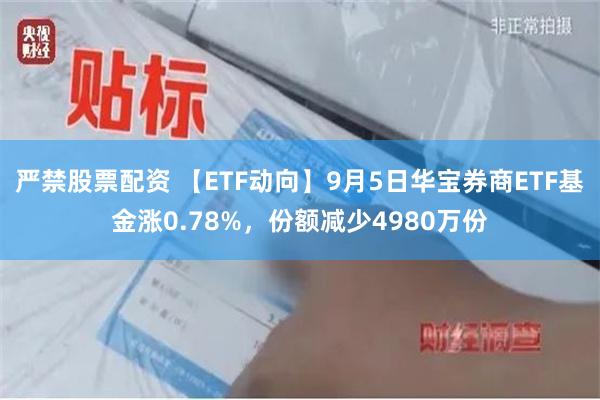 严禁股票配资 【ETF动向】9月5日华宝券商ETF基金涨0.78%，份额减少4980万份