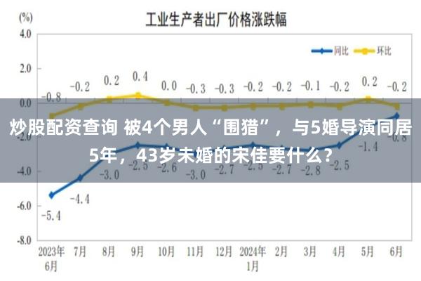 炒股配资查询 被4个男人“围猎”，与5婚导演同居5年，43岁未婚的宋佳要什么？