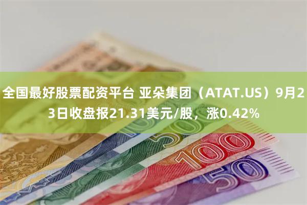 全国最好股票配资平台 亚朵集团（ATAT.US）9月23日收盘报21.31美元/股，涨0.42%