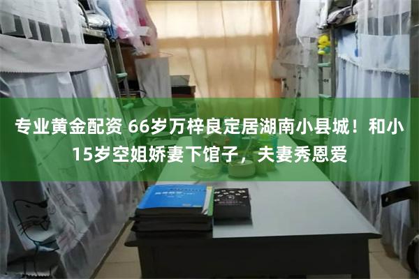 专业黄金配资 66岁万梓良定居湖南小县城！和小15岁空姐娇妻下馆子，夫妻秀恩爱