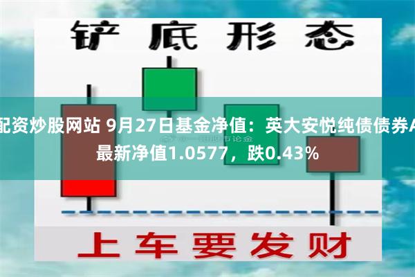 配资炒股网站 9月27日基金净值：英大安悦纯债债券A最新净值1.0577，跌0.43%