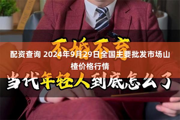 配资查询 2024年9月29日全国主要批发市场山楂价格行情