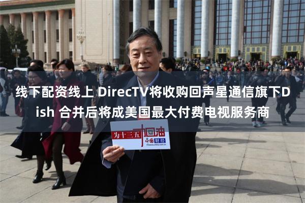 线下配资线上 DirecTV将收购回声星通信旗下Dish 合并后将成美国最大付费电视服务商