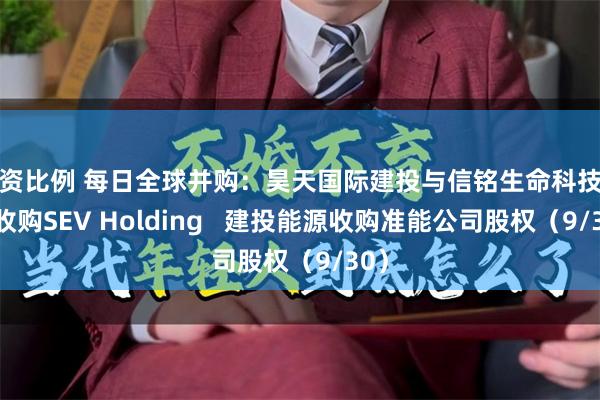 配资比例 每日全球并购：昊天国际建投与信铭生命科技计划收购SEV Holding   建投能源收购准能公司股权（9/30）