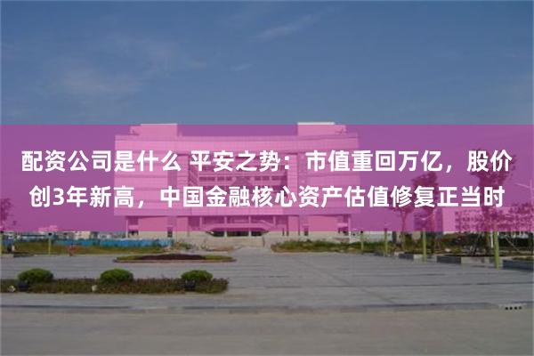 配资公司是什么 平安之势：市值重回万亿，股价创3年新高，中国金融核心资产估值修复正当时