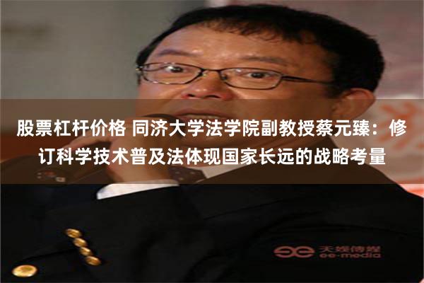 股票杠杆价格 同济大学法学院副教授蔡元臻：修订科学技术普及法体现国家长远的战略考量