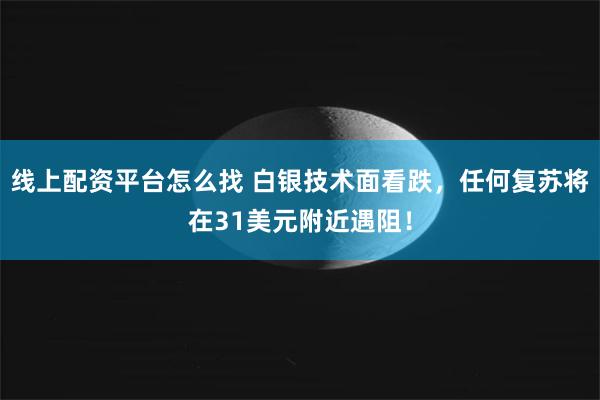 线上配资平台怎么找 白银技术面看跌，任何复苏将在31美元附近遇阻！