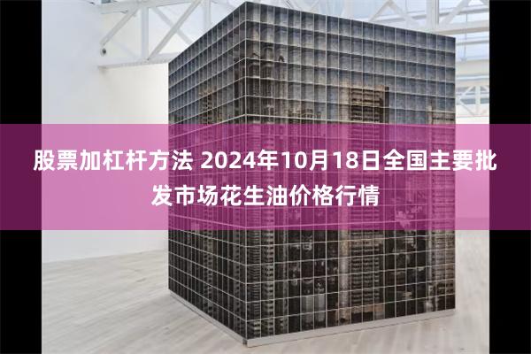 股票加杠杆方法 2024年10月18日全国主要批发市场花生油价格行情