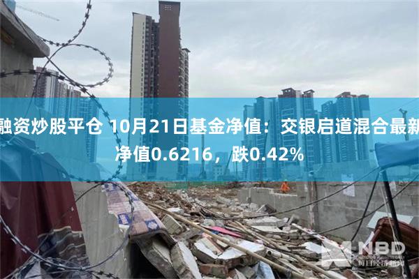 融资炒股平仓 10月21日基金净值：交银启道混合最新净值0.6216，跌0.42%