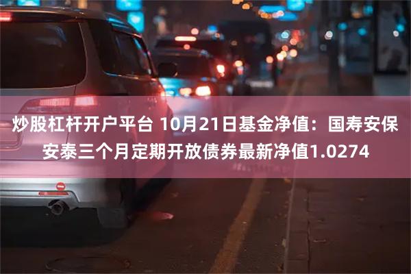 炒股杠杆开户平台 10月21日基金净值：国寿安保安泰三个月定期开放债券最新净值1.0274