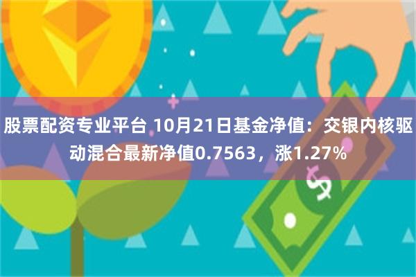 股票配资专业平台 10月21日基金净值：交银内核驱动混合最新净值0.7563，涨1.27%